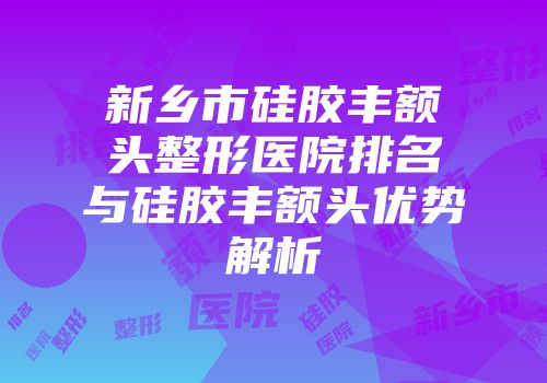 新乡市硅胶丰额头整形医院排名与硅胶丰额头优势解析