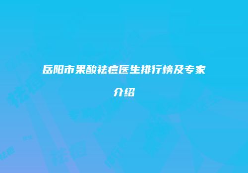 岳阳市果酸祛痘医生排行榜及专家介绍