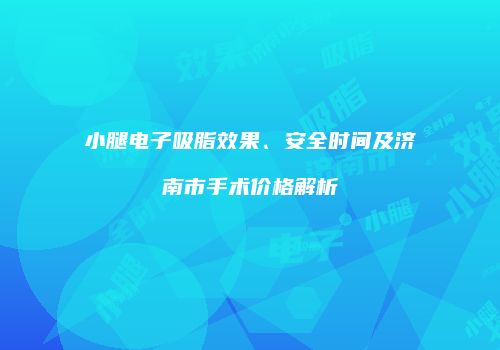 小腿电子吸脂效果、安全时间及济南市手术价格解析