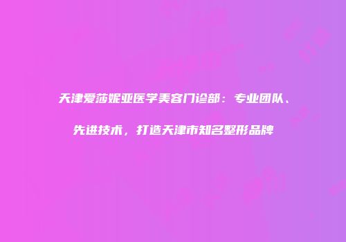 天津爱莎妮亚医学美容门诊部：专业团队、先进技术，打造天津市知名整形品牌