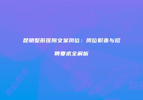 昆明整形医院文案岗位：岗位职责与招聘要求全解析