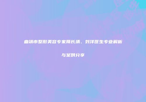 曲靖市整形美容专家隋长清、刘洋医生专业解析与案例分享