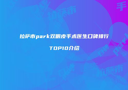拉萨市park双眼皮手术医生口碑排行TOP10介绍