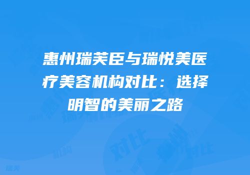 惠州瑞芙臣与瑞悦美医疗美容机构对比：选择明智的美丽之路