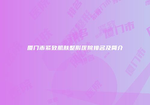 厦门市紧致肌肤整形医院排名及简介