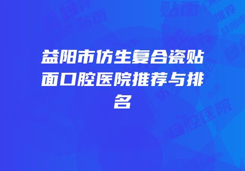 益阳市仿生复合瓷贴面口腔医院推荐与排名