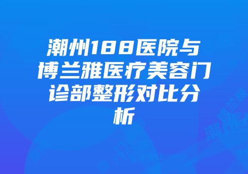 潮州188医院与博兰雅医疗美容门诊部整形对比分析