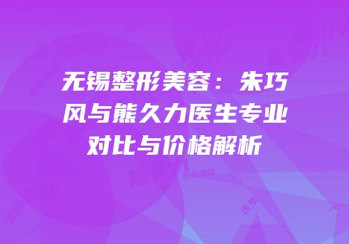无锡整形美容：朱巧风与熊久力医生专业对比与价格解析