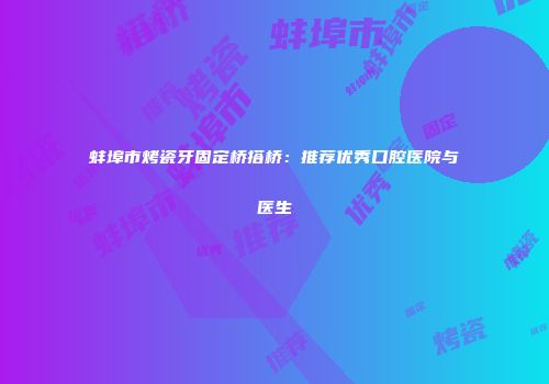 蚌埠市烤瓷牙固定桥搭桥：推荐优秀口腔医院与医生