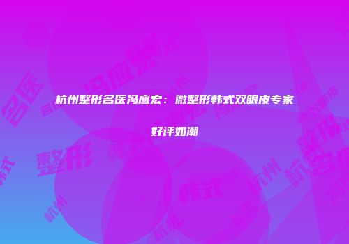 杭州整形名医冯应宏：微整形韩式双眼皮专家好评如潮