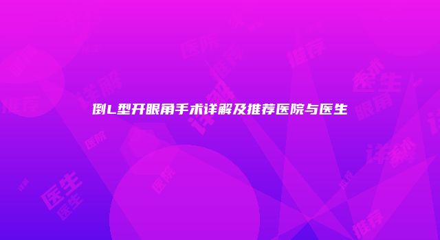 倒L型开眼角手术详解及推荐医院与医生
