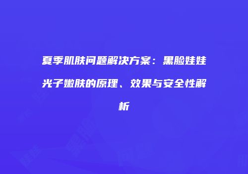 夏季肌肤问题解决方案：黑脸娃娃光子嫩肤的原理、效果与安全性解析