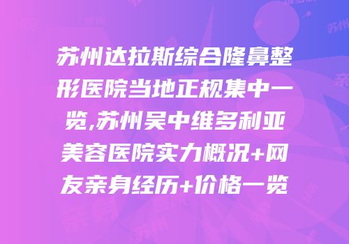 苏州达拉斯综合隆鼻整形医院当地正规集中一览,苏州吴中维多利亚美容医院实力概况+网友亲身经历+价格一览