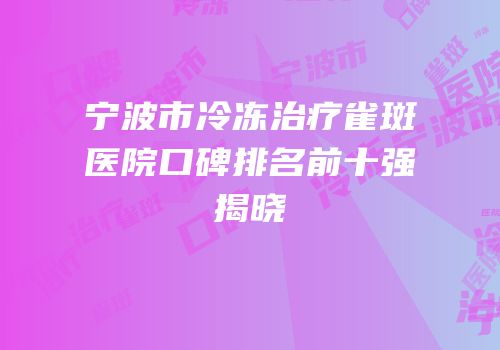 宁波市冷冻治疗雀斑医院口碑排名前十强揭晓