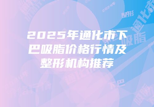 2025年通化市下巴吸脂价格行情及整形机构推荐