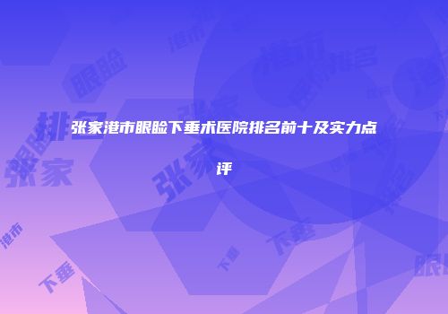 张家港市眼睑下垂术医院排名前十及实力点评