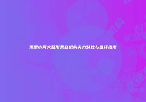承德市两大整形美容机构实力对比与选择指南