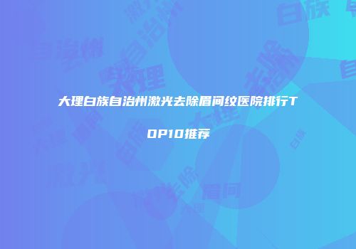 大理白族自治州激光去除眉间纹医院排行TOP10推荐