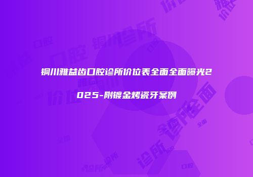 铜川雅益齿口腔诊所价位表全面全面曝光2025-附镀金烤瓷牙案例