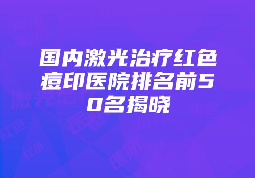 国内激光治疗红色痘印医院排名前50名揭晓