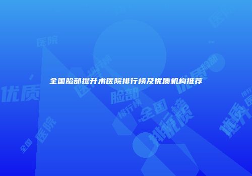 全国脸部提升术医院排行榜及优质机构推荐