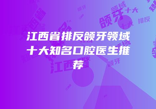 江西省排反颌牙领域十大知名口腔医生推荐