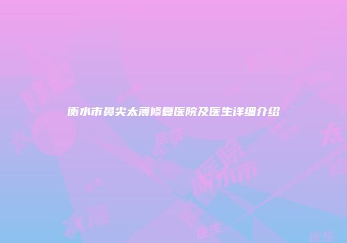 衡水市鼻尖太薄修复医院及医生详细介绍