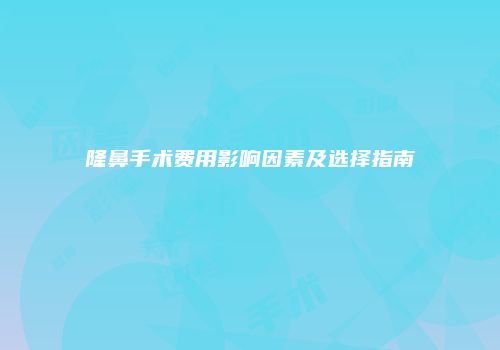 隆鼻手术费用影响因素及选择指南