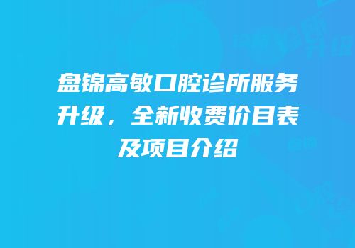 盘锦高敏口腔诊所服务升级，全新收费价目表及项目介绍
