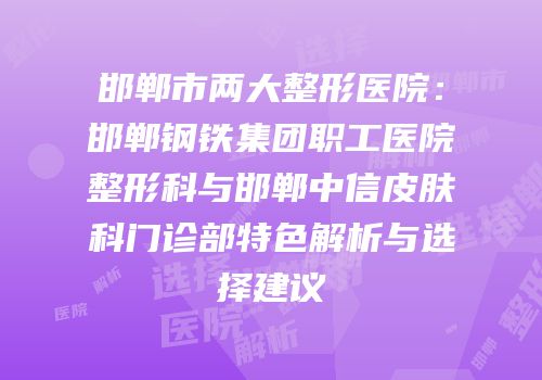 邯郸市两大整形医院：邯郸钢铁集团职工医院整形科与邯郸中信皮肤科门诊部特色解析与选择建议