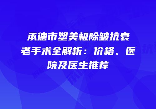 承德市塑美极除皱抗衰老手术全解析：价格、医院及医生推荐
