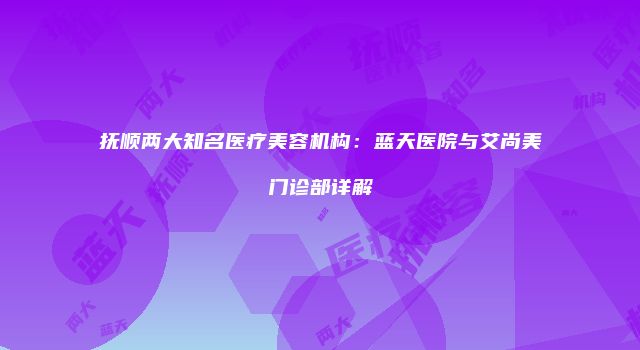 抚顺两大知名医疗美容机构：蓝天医院与艾尚美门诊部详解
