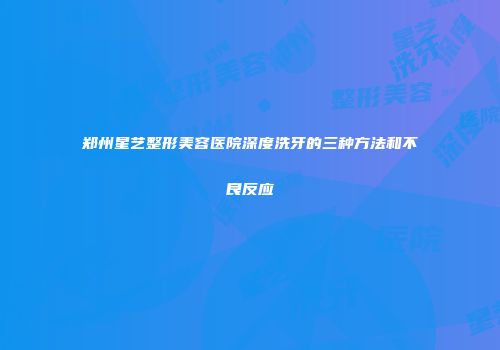 郑州星艺整形美容医院深度洗牙的三种方法和不良反应