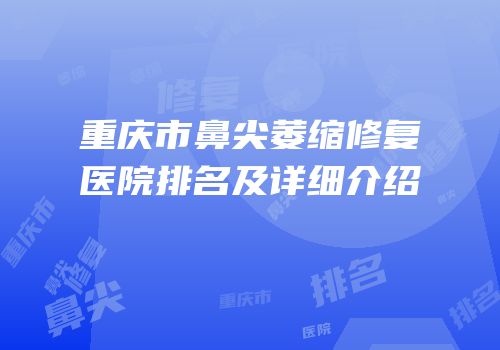重庆市鼻尖萎缩修复医院排名及详细介绍