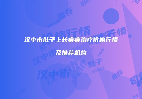 汉中市肚子上长痘痘治疗价格行情及推荐机构