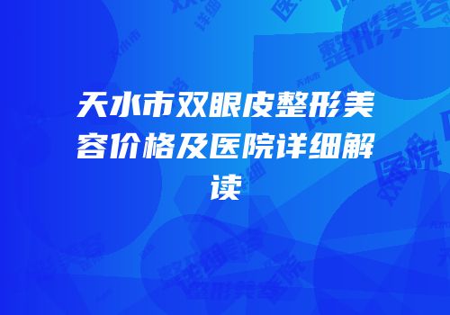 天水市双眼皮整形美容价格及医院详细解读