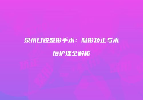 泉州口腔整形手术：隐形矫正与术后护理全解析