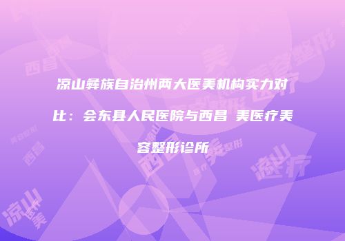 凉山彝族自治州两大医美机构实力对比：会东县人民医院与西昌玥美医疗美容整形诊所