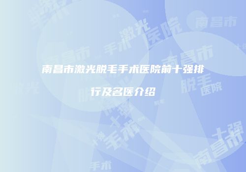 南昌市激光脱毛手术医院前十强排行及名医介绍