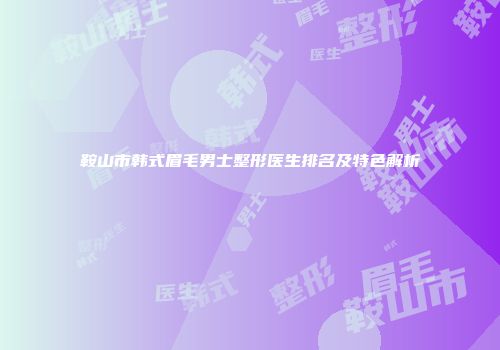 鞍山市韩式眉毛男士整形医生排名及特色解析