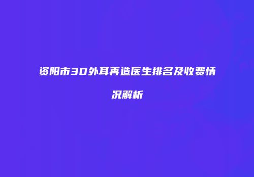 资阳市3D外耳再造医生排名及收费情况解析