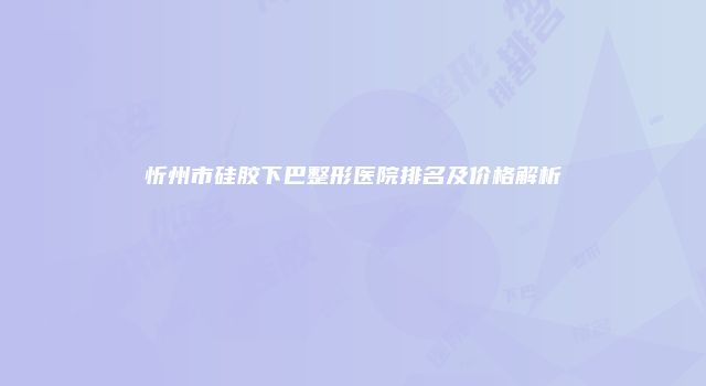 忻州市硅胶下巴整形医院排名及价格解析