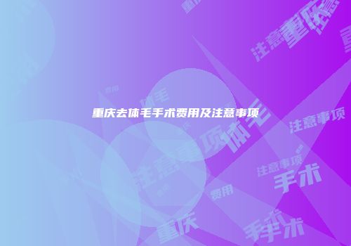 重庆去体毛手术费用及注意事项