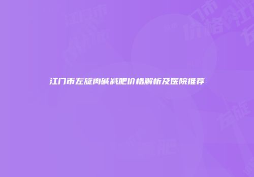 江门市左旋肉碱减肥价格解析及医院推荐