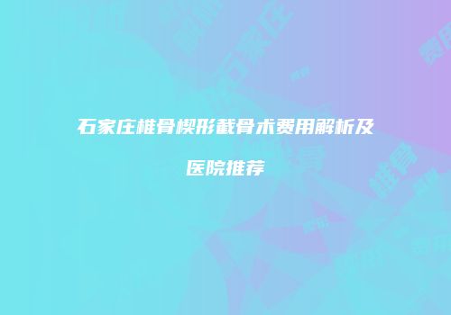 石家庄椎骨楔形截骨术费用解析及医院推荐