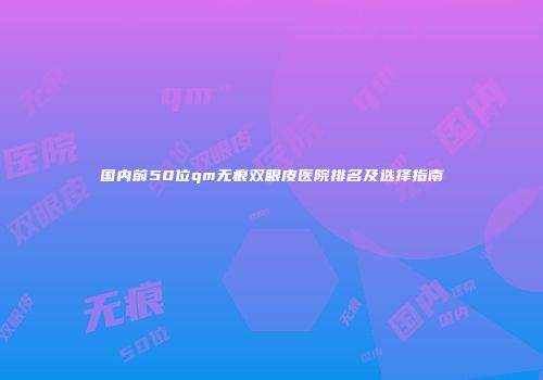 国内前50位qm无痕双眼皮医院排名及选择指南