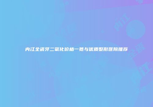 内江全瓷牙二氧化价格一览与优质整形医院推荐