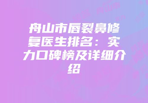 舟山市唇裂鼻修复医生排名：实力口碑榜及详细介绍