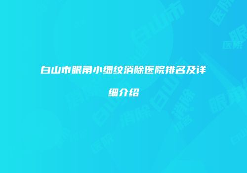 白山市眼角小细纹消除医院排名及详细介绍