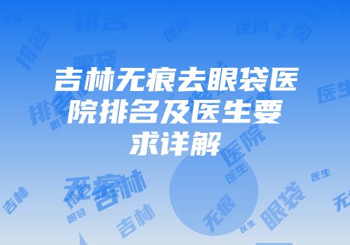 吉林无痕去眼袋医院排名及医生要求详解